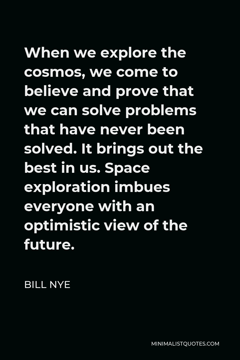 Bill Nye Quote - When we explore the cosmos, we come to believe and prove that we can solve problems that have never been solved. It brings out the best in us. Space exploration imbues everyone with an optimistic view of the future.