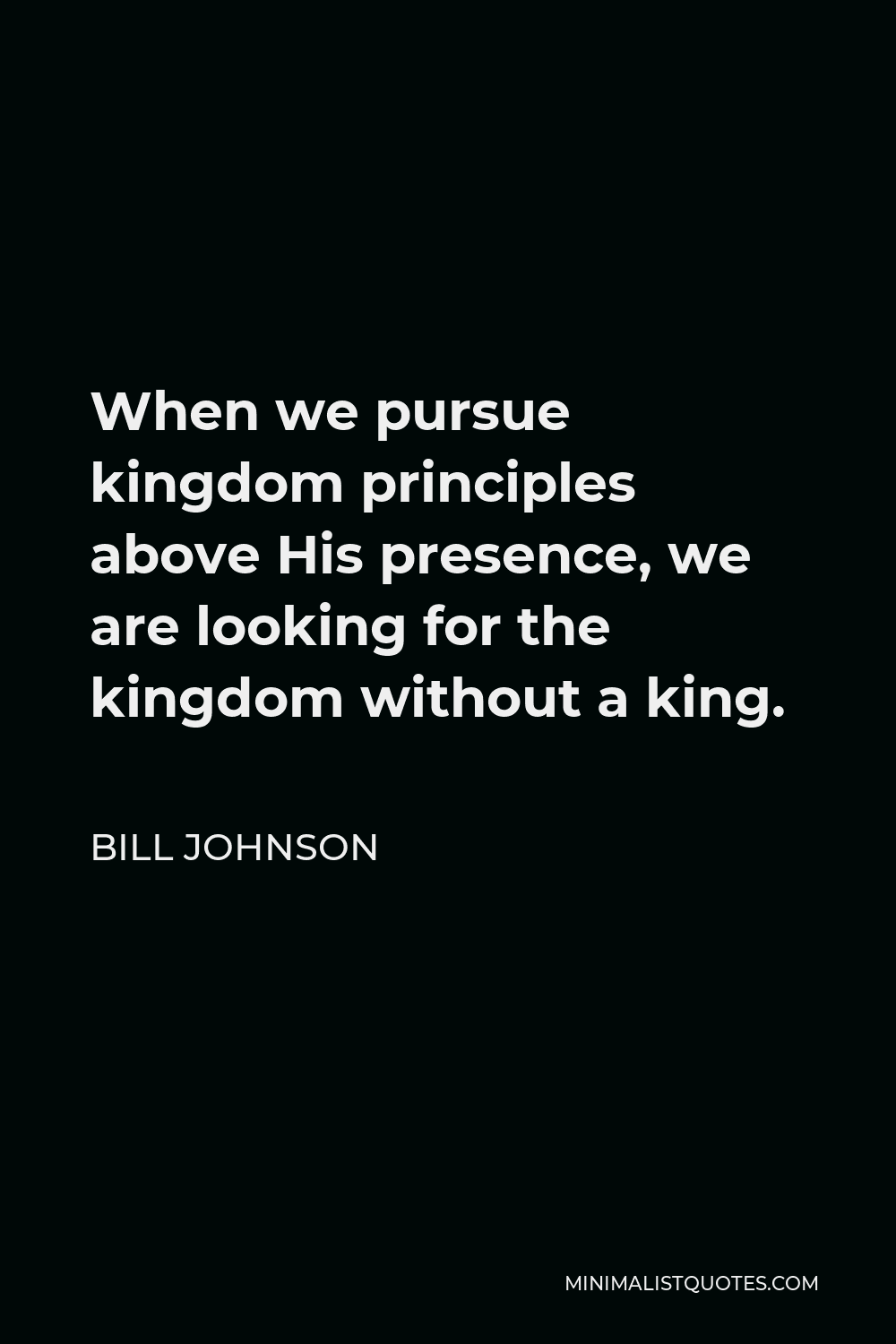 Bill Johnson Quote - When we pursue kingdom principles above His presence, we are looking for the kingdom without a king.