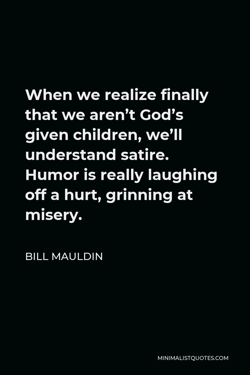 Bill Mauldin Quote - When we realize finally that we aren’t God’s given children, we’ll understand satire. Humor is really laughing off a hurt, grinning at misery.