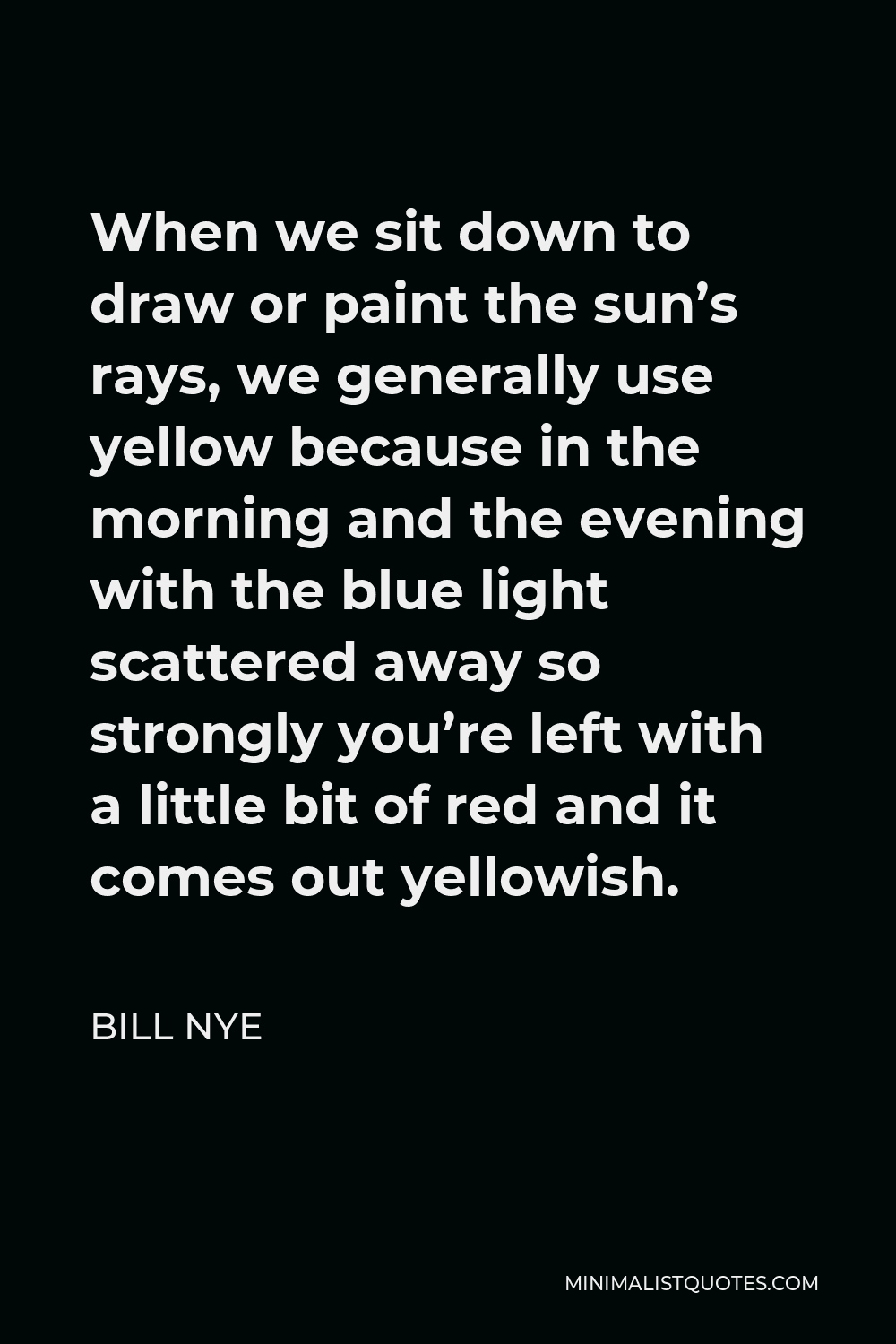 Bill Nye Quote - When we sit down to draw or paint the sun’s rays, we generally use yellow because in the morning and the evening with the blue light scattered away so strongly you’re left with a little bit of red and it comes out yellowish.