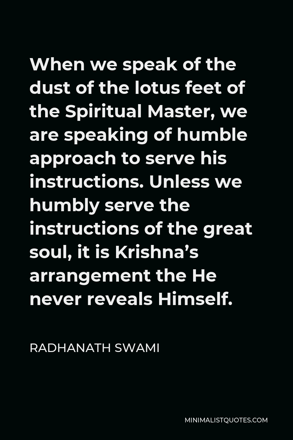Radhanath Swami Quote - When we speak of the dust of the lotus feet of the Spiritual Master, we are speaking of humble approach to serve his instructions. Unless we humbly serve the instructions of the great soul, it is Krishna’s arrangement the He never reveals Himself.