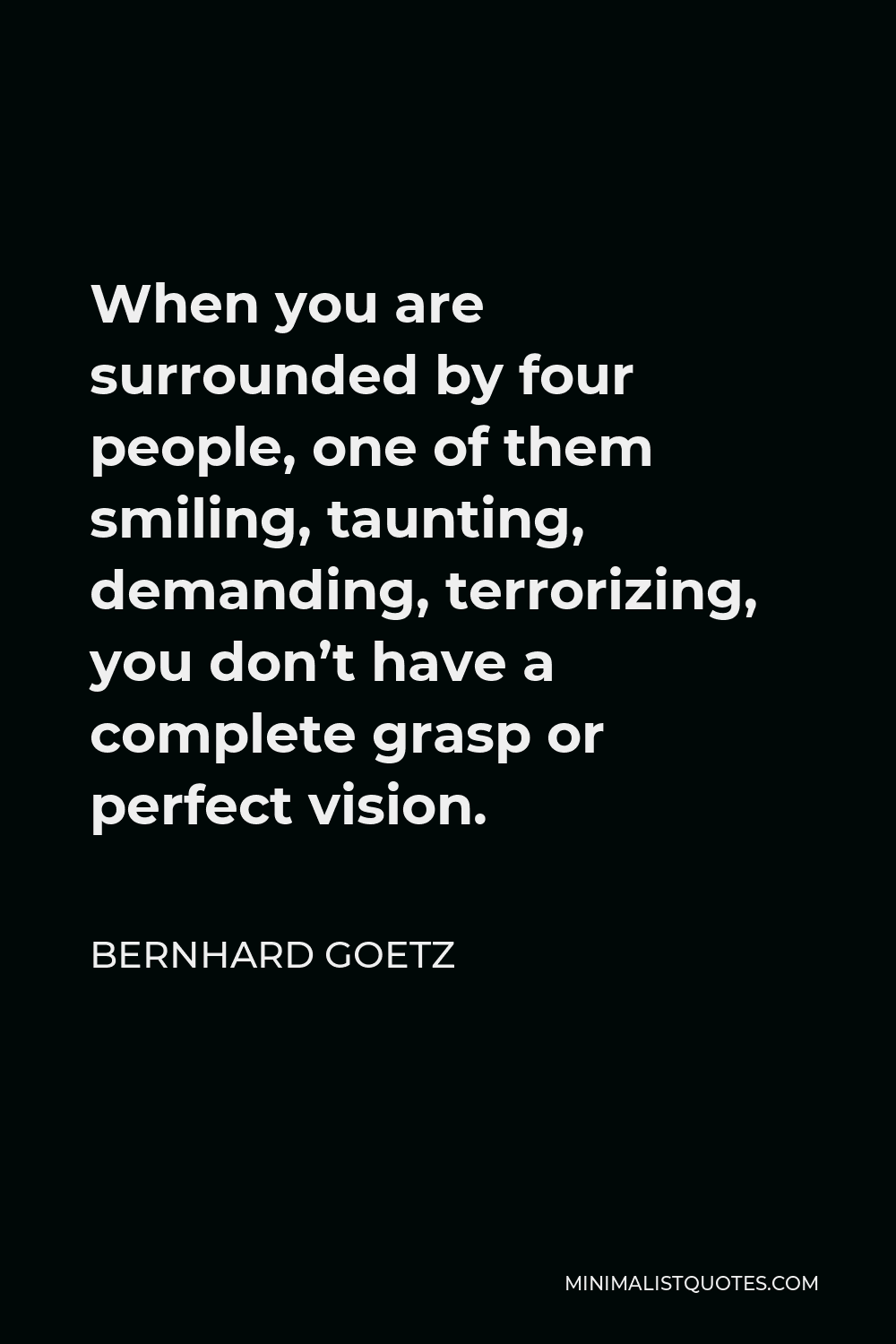 Bernhard Goetz Quote - When you are surrounded by four people, one of them smiling, taunting, demanding, terrorizing, you don’t have a complete grasp or perfect vision.