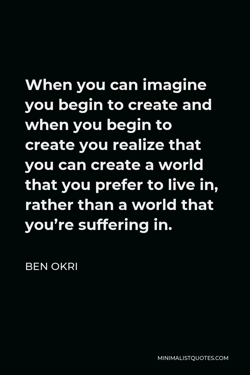 Ben Okri Quote - When you can imagine you begin to create and when you begin to create you realize that you can create a world that you prefer to live in, rather than a world that you’re suffering in.