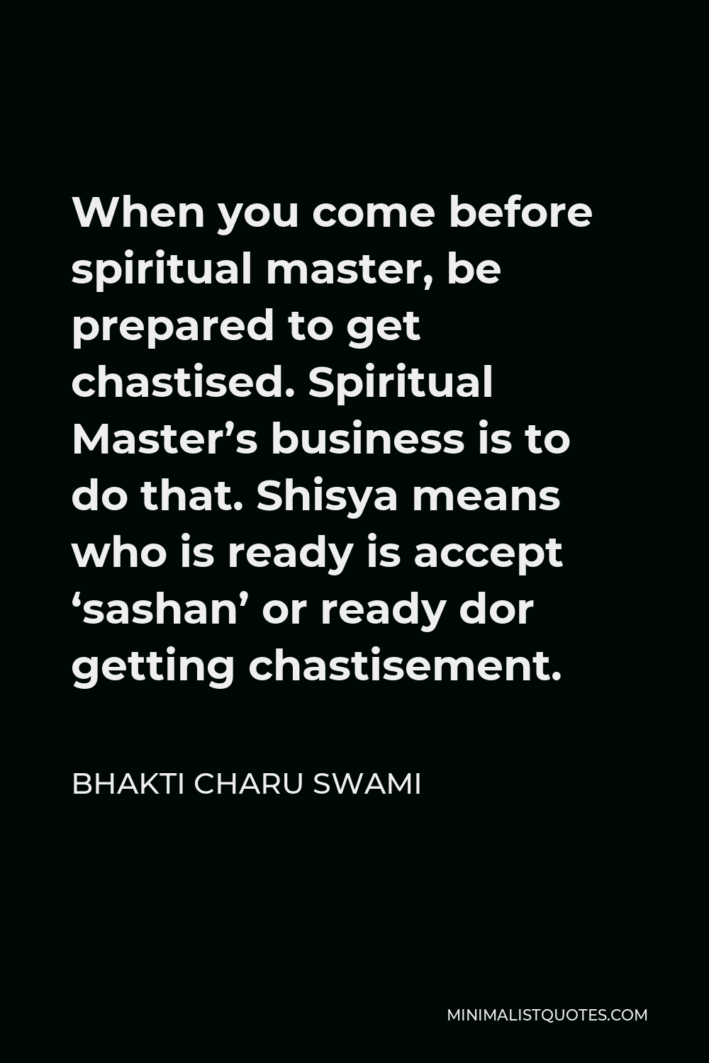 Bhakti Charu Swami Quote - When you come before spiritual master, be prepared to get chastised. Spiritual Master’s business is to do that. Shisya means who is ready is accept ‘sashan’ or ready dor getting chastisement.