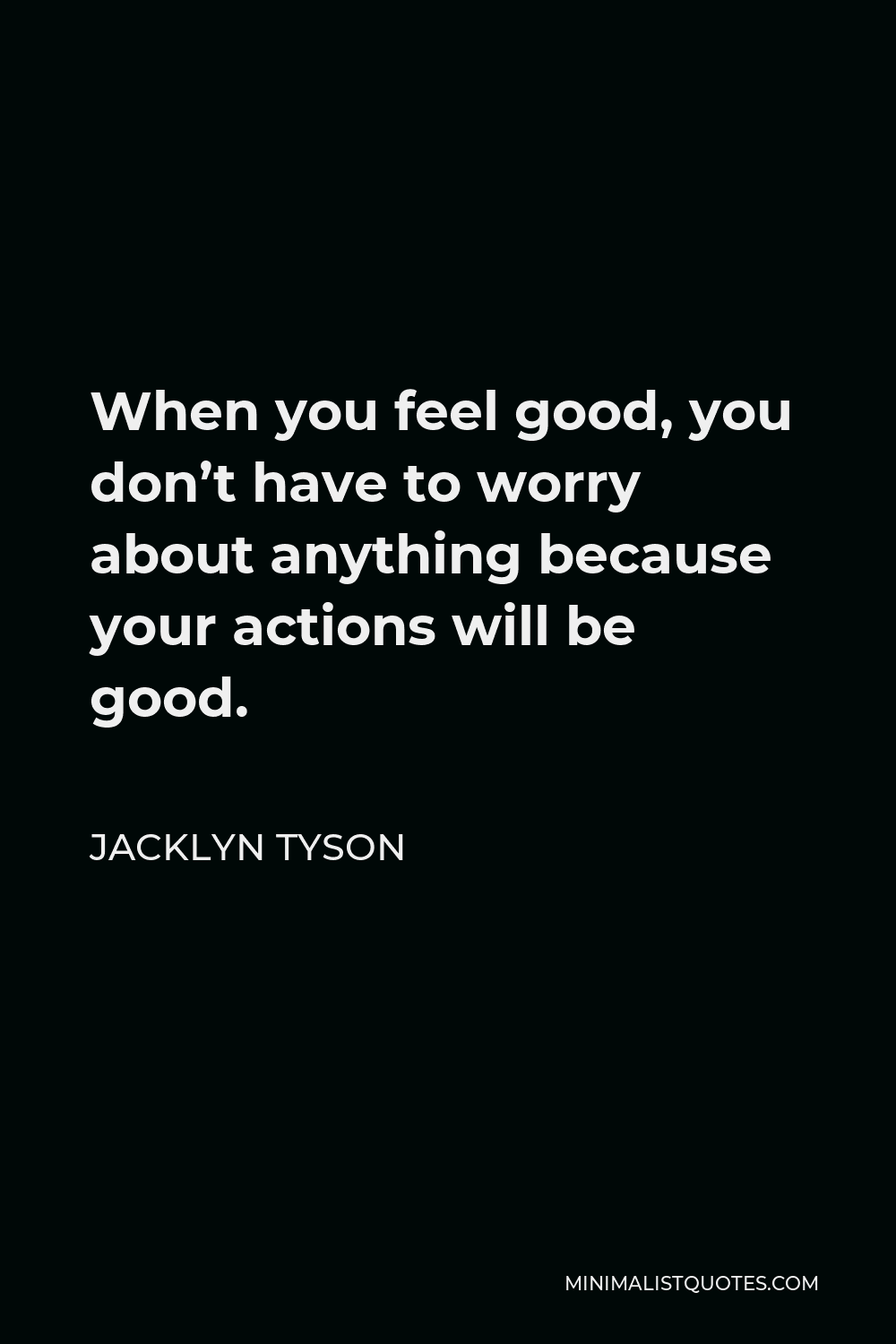 Jacklyn Tyson Quote - When you feel good, you don’t have to worry about anything because your actions will be good.