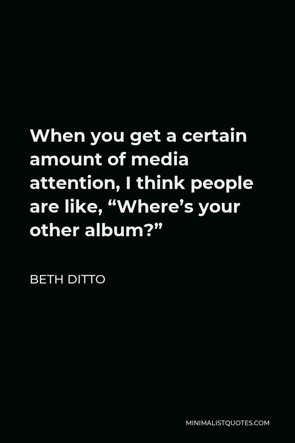Beth Ditto Quote - When you get a certain amount of media attention, I think people are like, “Where’s your other album?”