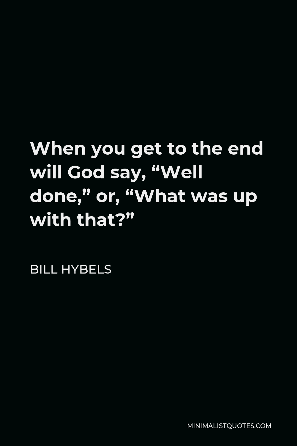 Bill Hybels Quote - When you get to the end will God say, “Well done,” or, “What was up with that?”