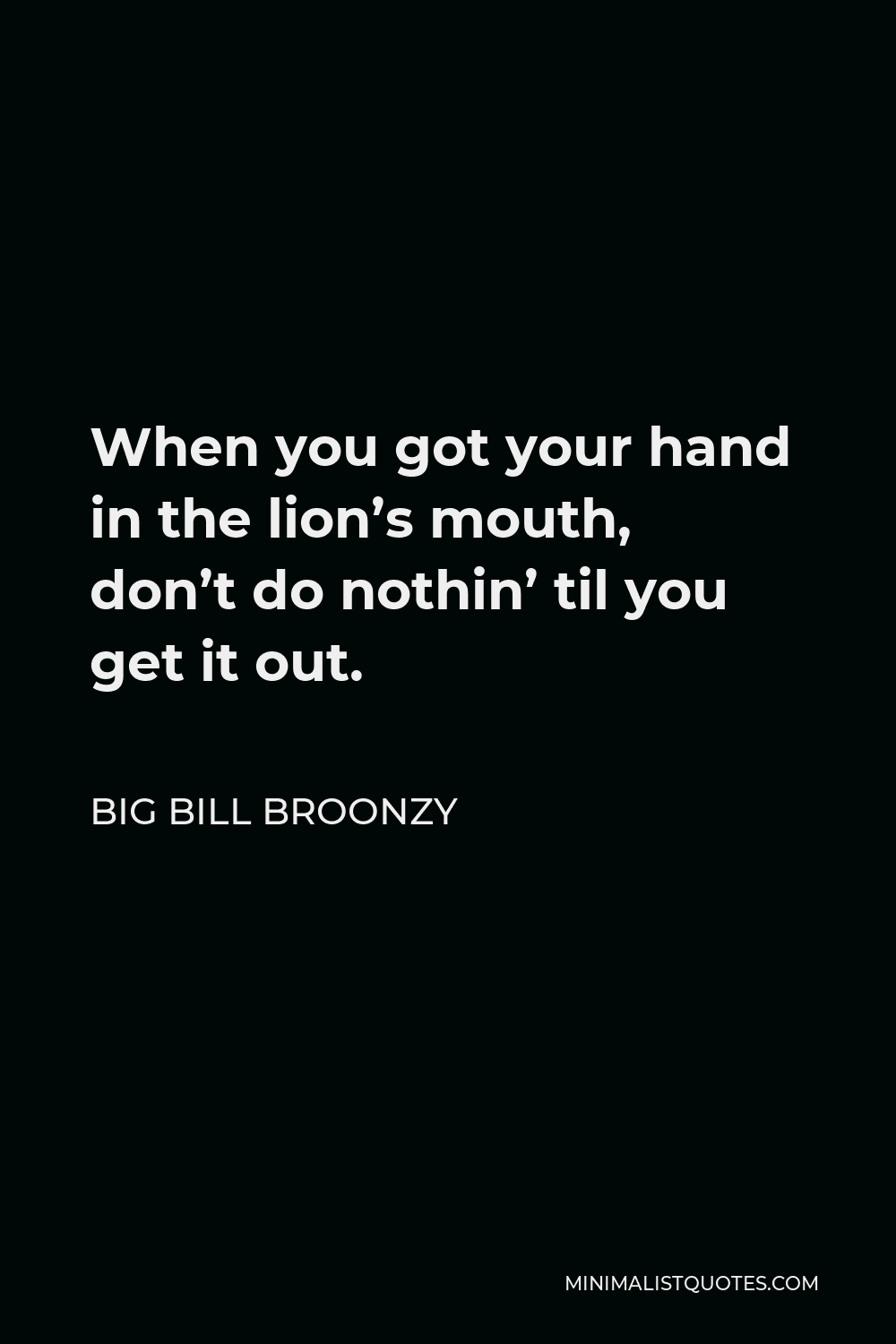 Big Bill Broonzy Quote - When you got your hand in the lion’s mouth, don’t do nothin’ til you get it out.
