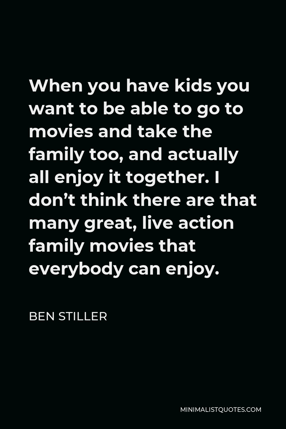 Ben Stiller Quote - When you have kids you want to be able to go to movies and take the family too, and actually all enjoy it together. I don’t think there are that many great, live action family movies that everybody can enjoy.