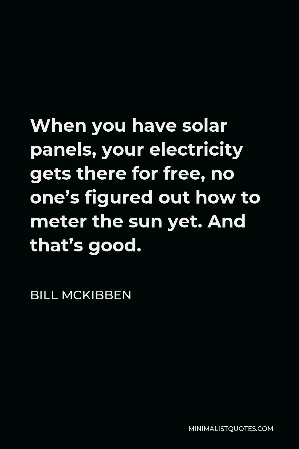 Bill McKibben Quote - When you have solar panels, your electricity gets there for free, no one’s figured out how to meter the sun yet. And that’s good.