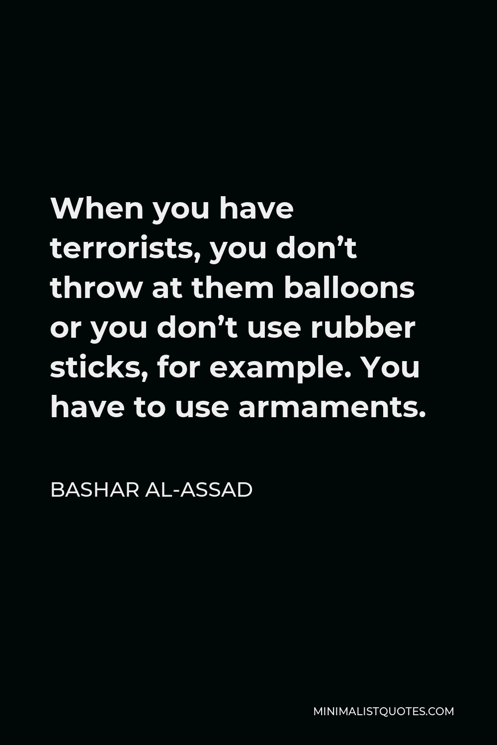 Bashar al-Assad Quote - When you have terrorists, you don’t throw at them balloons or you don’t use rubber sticks, for example. You have to use armaments.