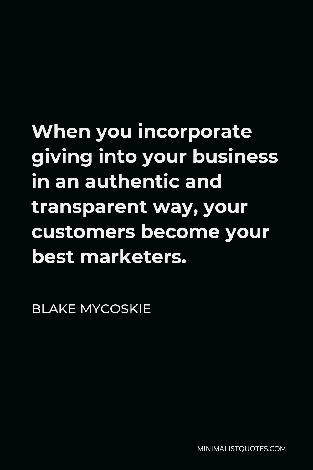 Blake Mycoskie Quote - When you incorporate giving into your business in an authentic and transparent way, your customers become your best marketers.