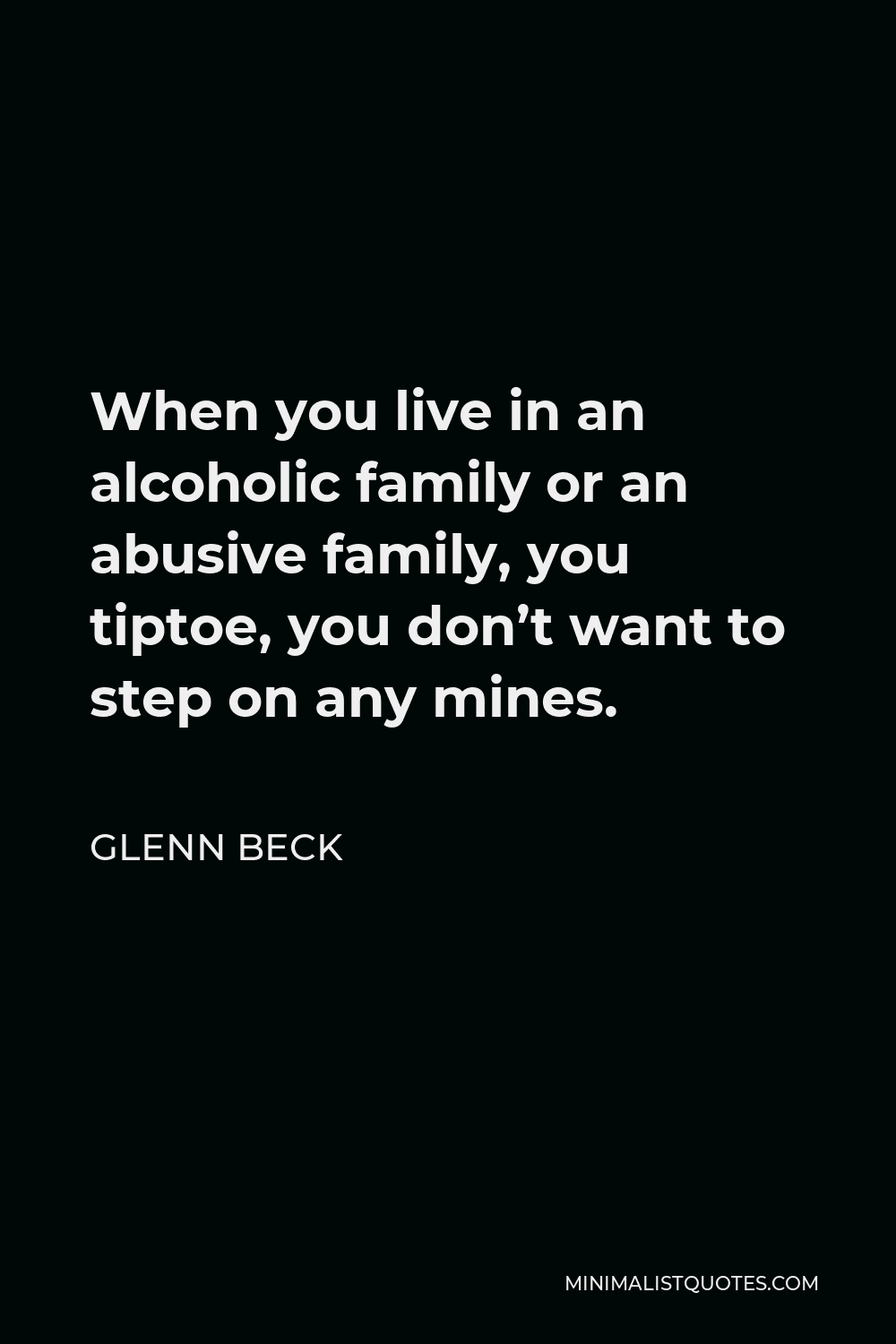 Glenn Beck Quote - When you live in an alcoholic family or an abusive family, you tiptoe, you don’t want to step on any mines.