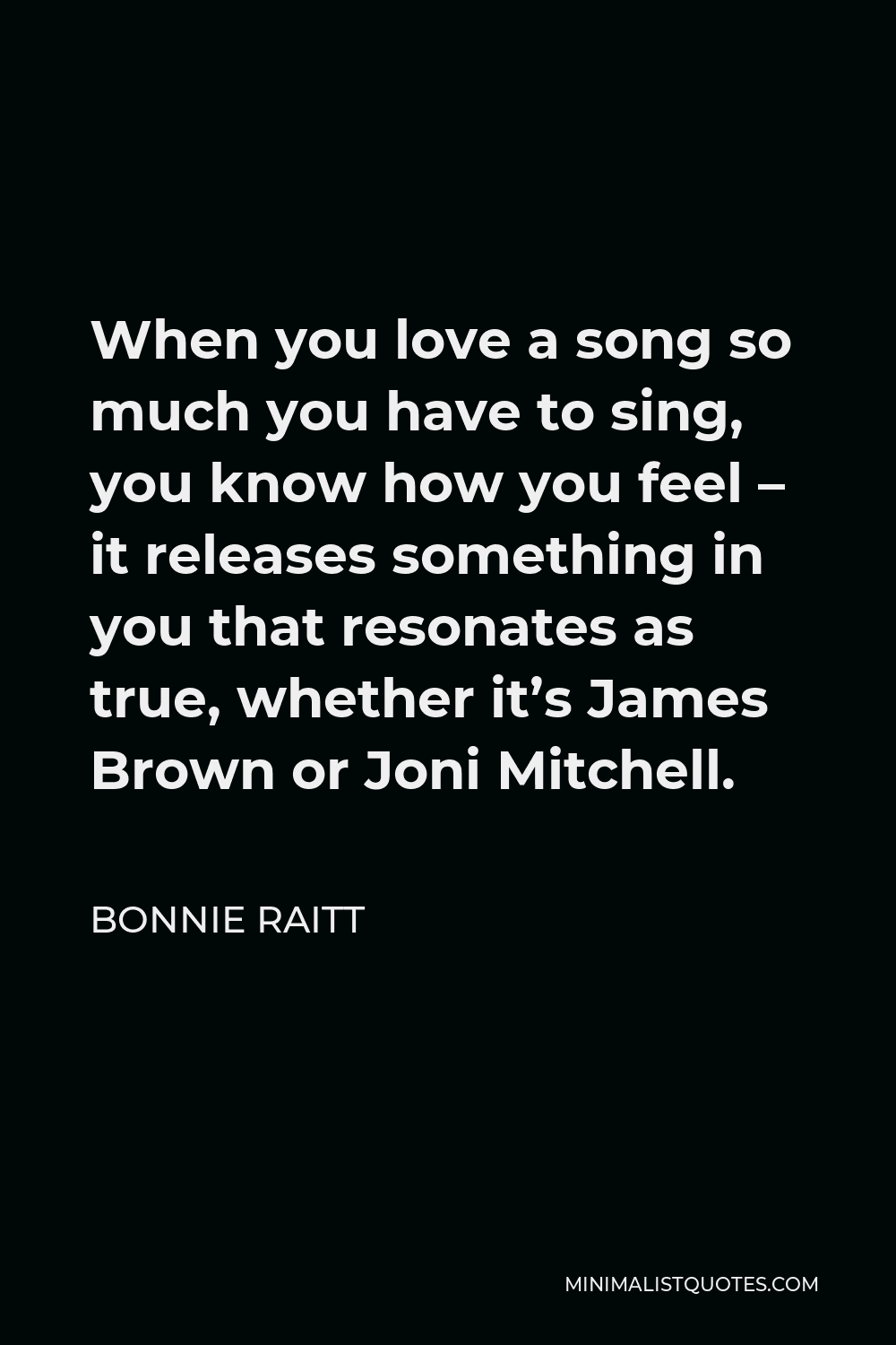Bonnie Raitt Quote - When you love a song so much you have to sing, you know how you feel – it releases something in you that resonates as true, whether it’s James Brown or Joni Mitchell.