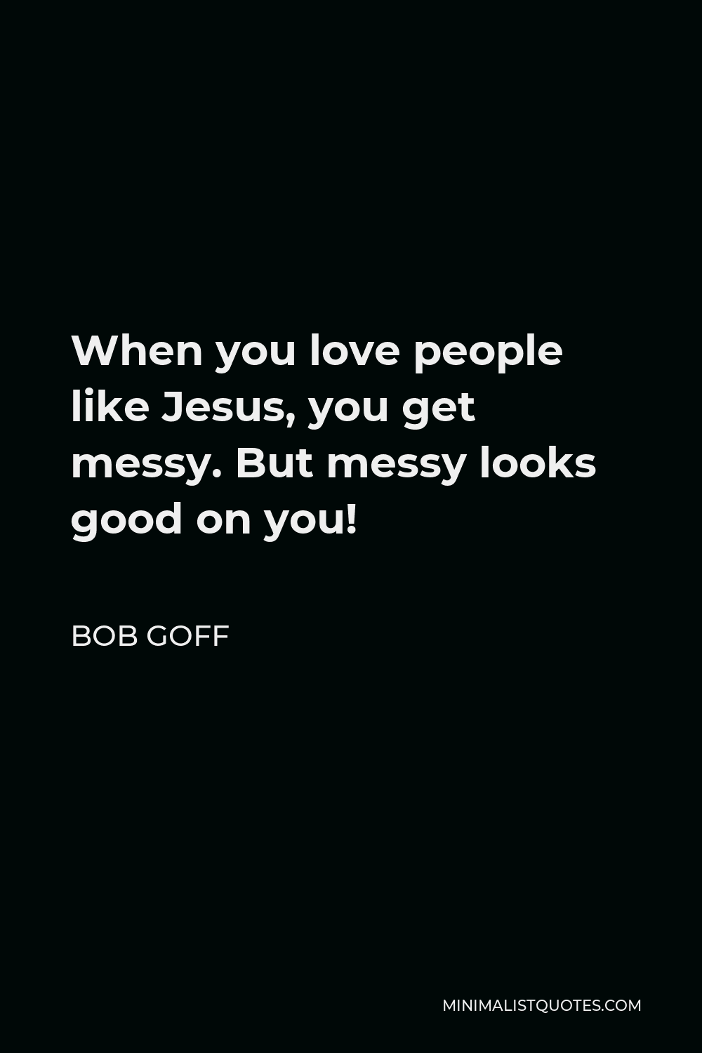 Bob Goff Quote - When you love people like Jesus, you get messy. But messy looks good on you!