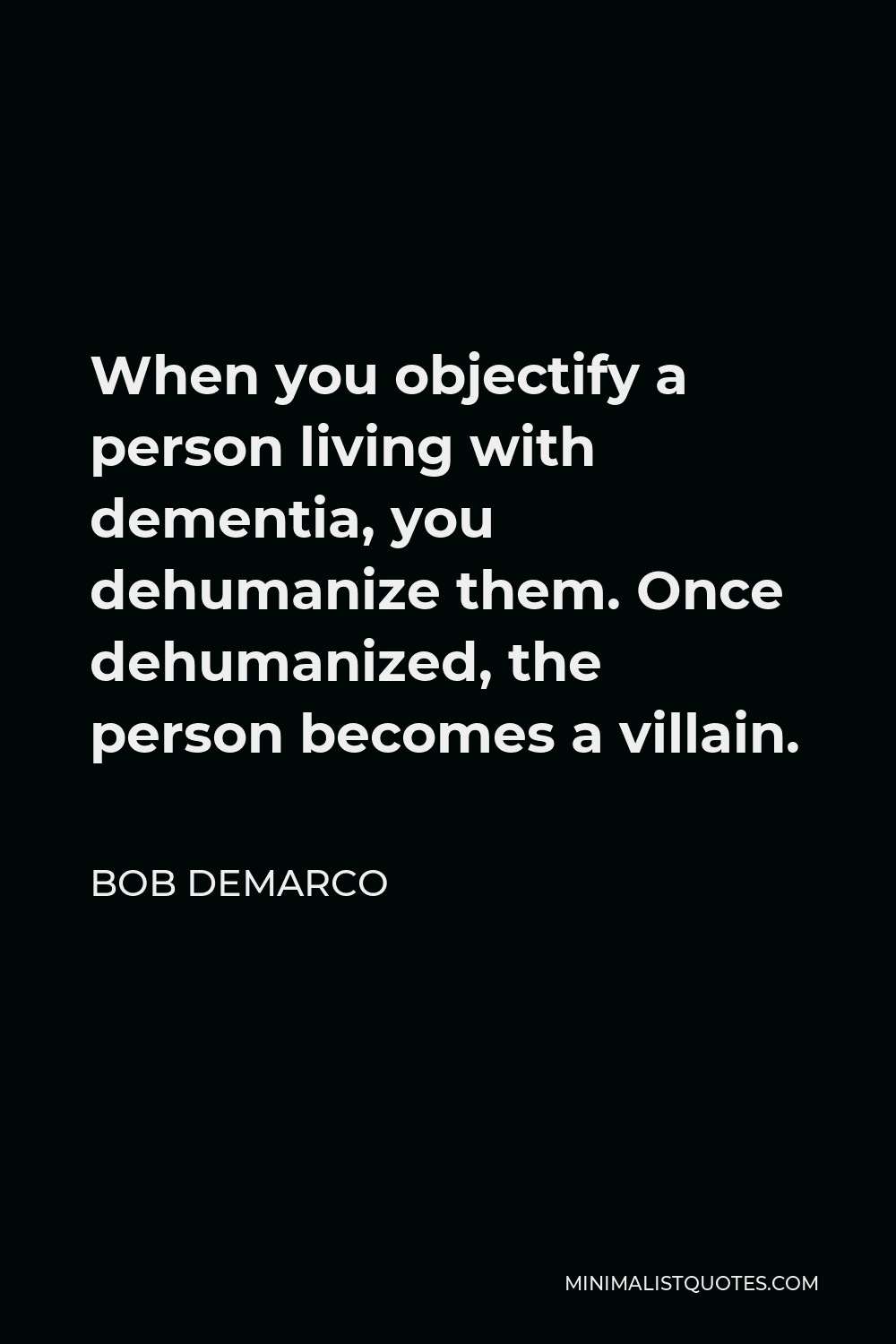 Bob DeMarco Quote - When you objectify a person living with dementia, you dehumanize them. Once dehumanized, the person becomes a villain.