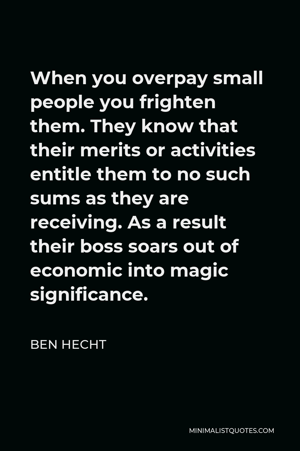 Ben Hecht Quote - When you overpay small people you frighten them. They know that their merits or activities entitle them to no such sums as they are receiving. As a result their boss soars out of economic into magic significance.