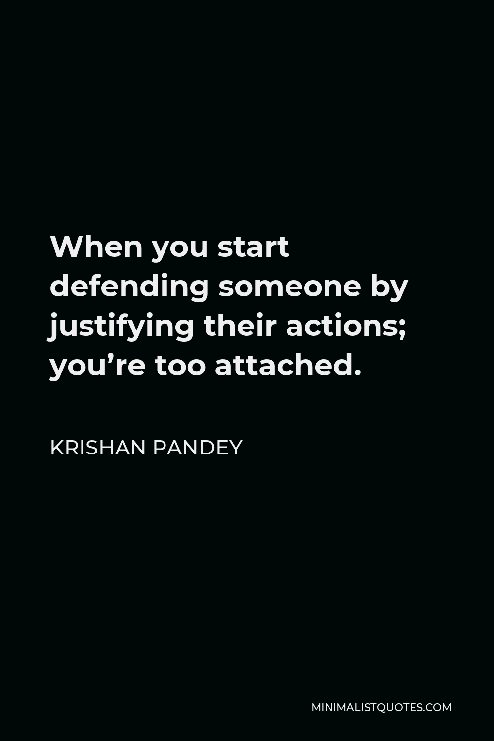 Krishan Pandey Quote - When you start defending someone by justifying their actions; you’re too attached.