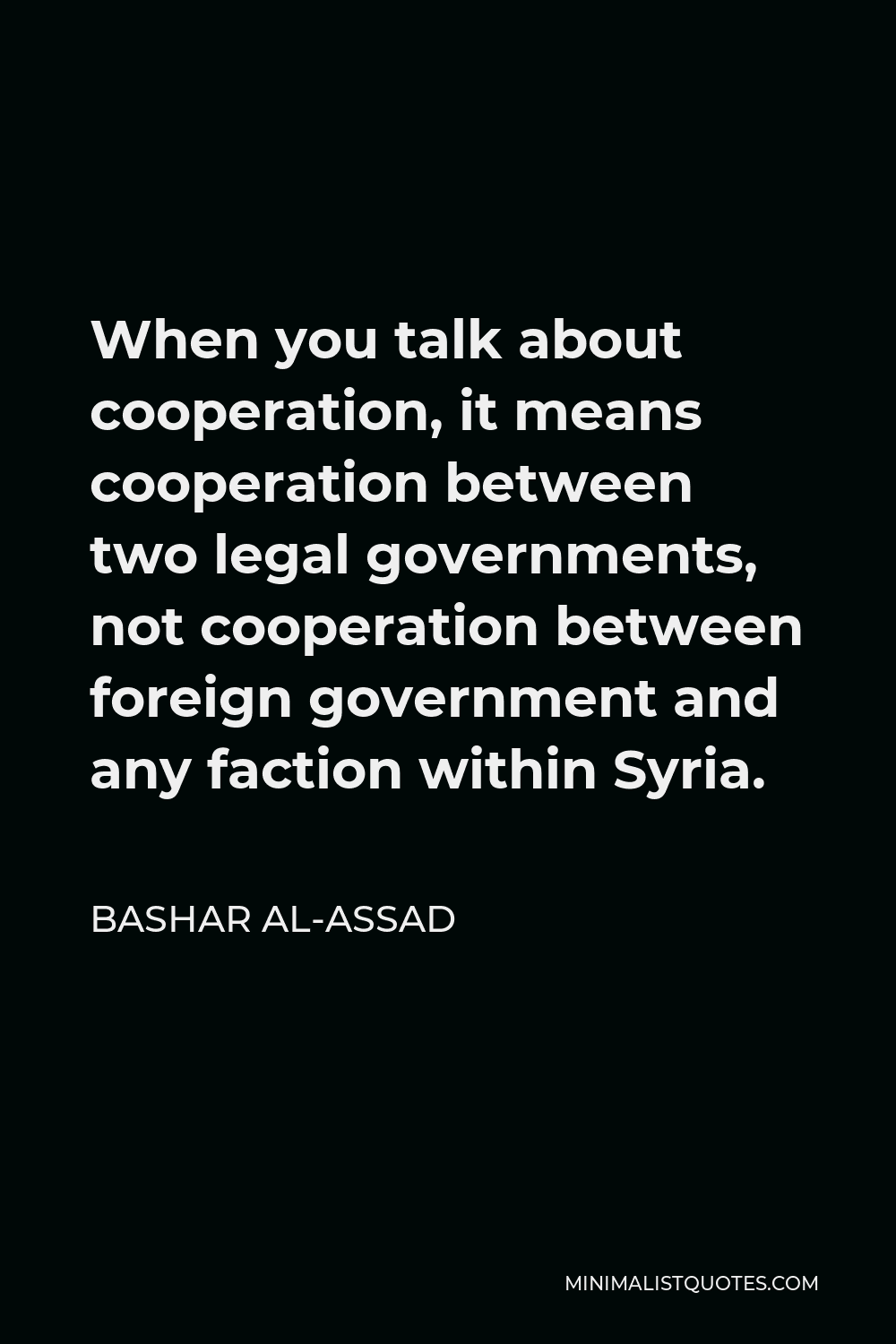 Bashar al-Assad Quote - When you talk about cooperation, it means cooperation between two legal governments, not cooperation between foreign government and any faction within Syria.