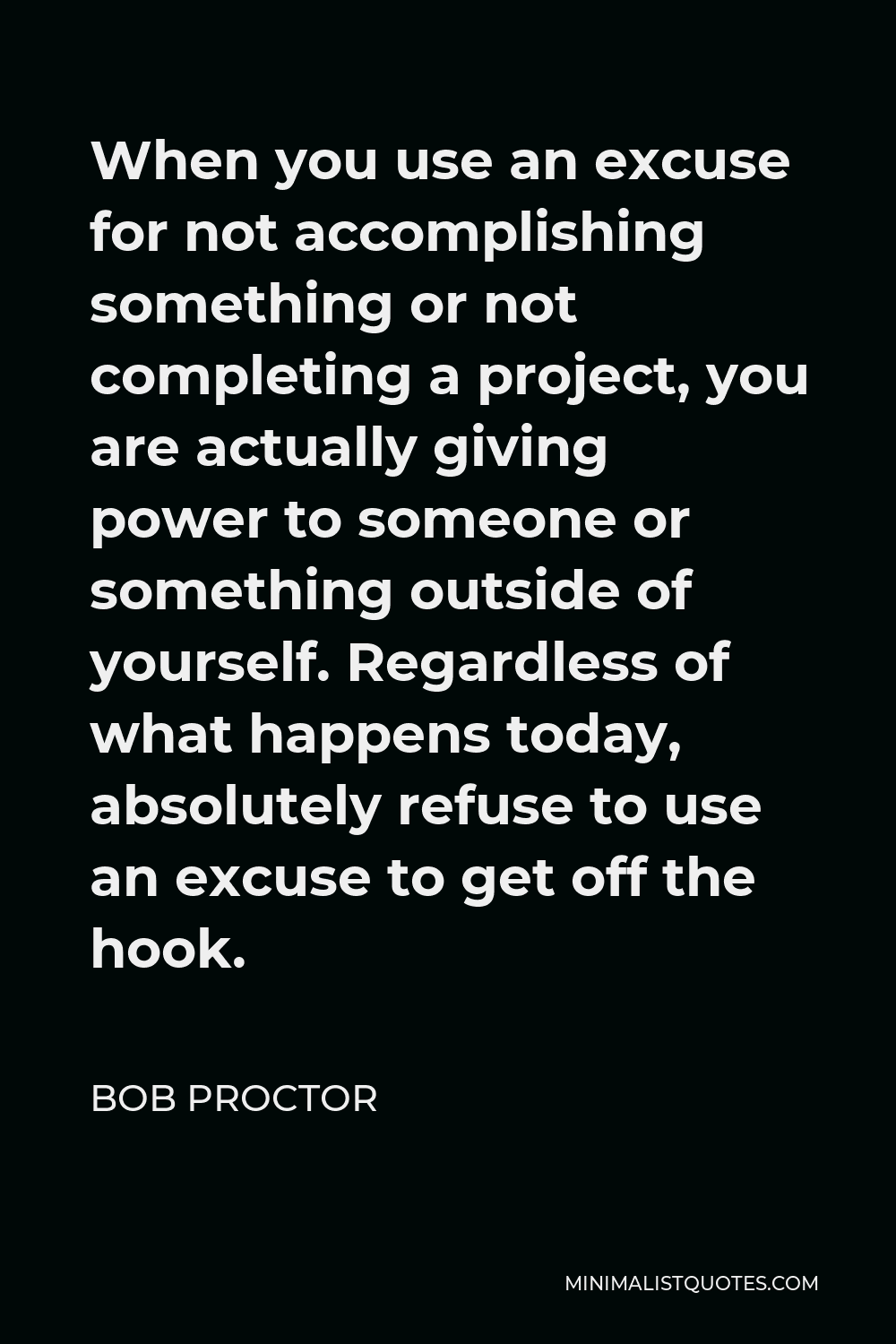 Bob Proctor Quote - When you use an excuse for not accomplishing something or not completing a project, you are actually giving power to someone or something outside of yourself. Regardless of what happens today, absolutely refuse to use an excuse to get off the hook.
