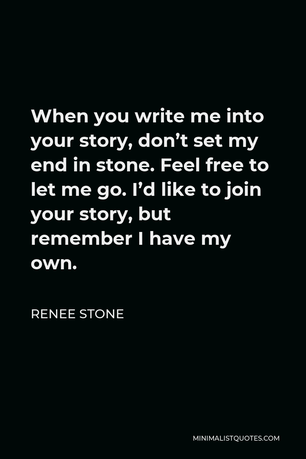 Renee Stone Quote - When you write me into your story, don’t set my end in stone. Feel free to let me go. I’d like to join your story, but remember I have my own.