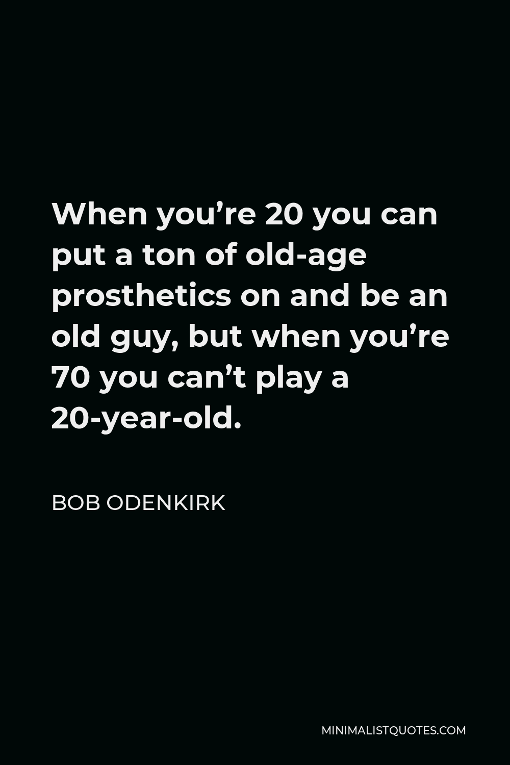 Bob Odenkirk Quote - When you’re 20 you can put a ton of old-age prosthetics on and be an old guy, but when you’re 70 you can’t play a 20-year-old.