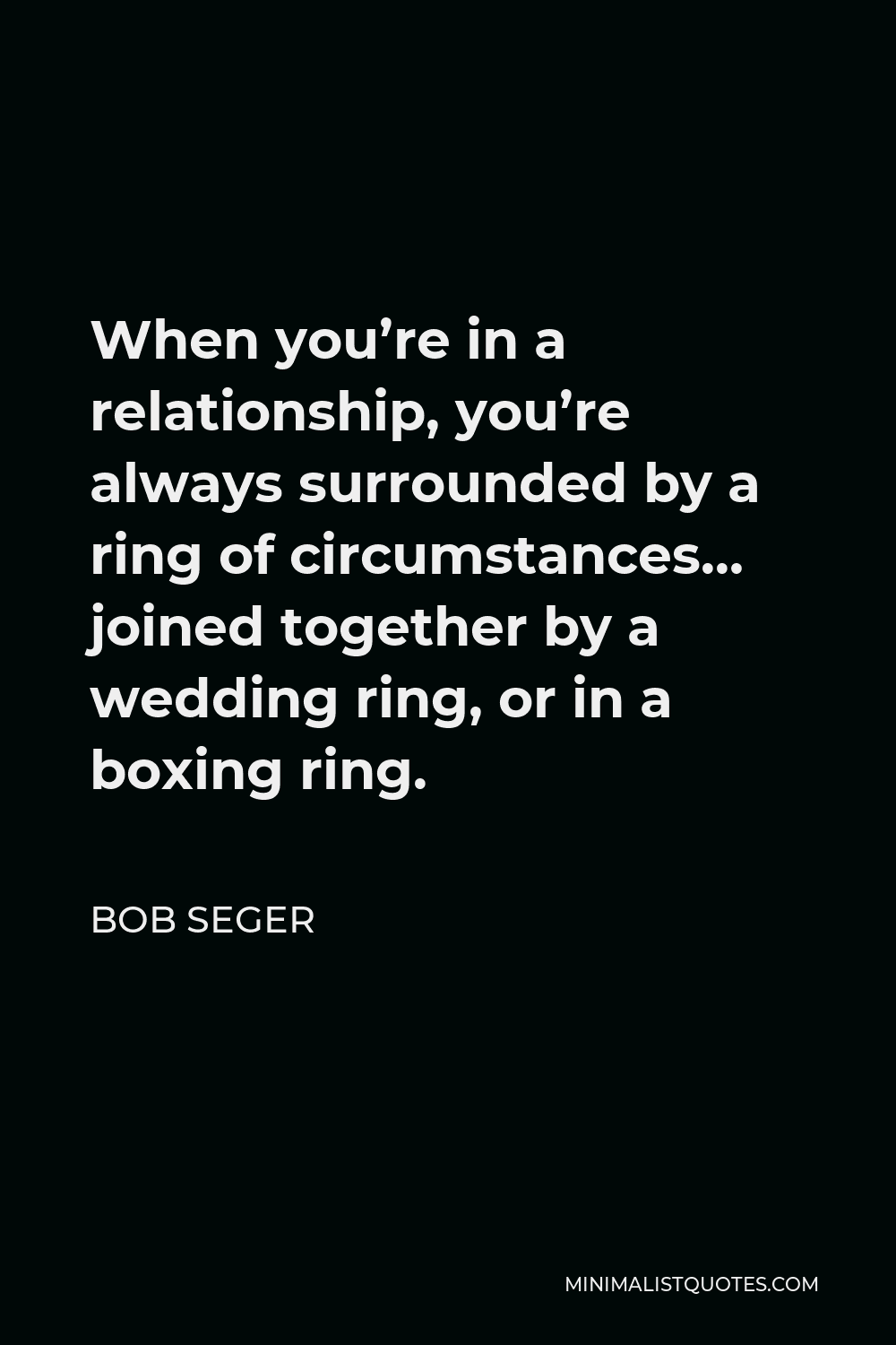 Bob Seger Quote - When you’re in a relationship, you’re always surrounded by a ring of circumstances… joined together by a wedding ring, or in a boxing ring.