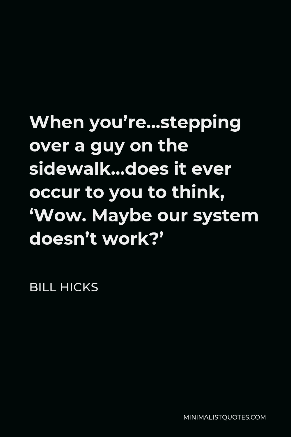 Bill Hicks Quote - When you’re…stepping over a guy on the sidewalk…does it ever occur to you to think, ‘Wow. Maybe our system doesn’t work?’