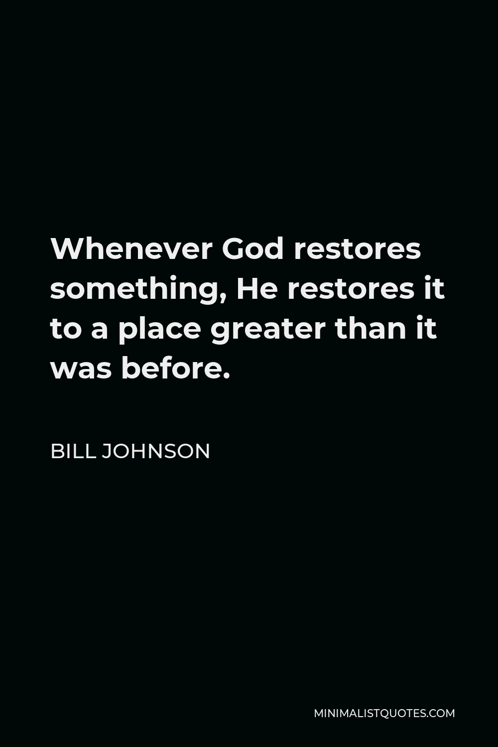 Bill Johnson Quote - Whenever God restores something, He restores it to a place greater than it was before.