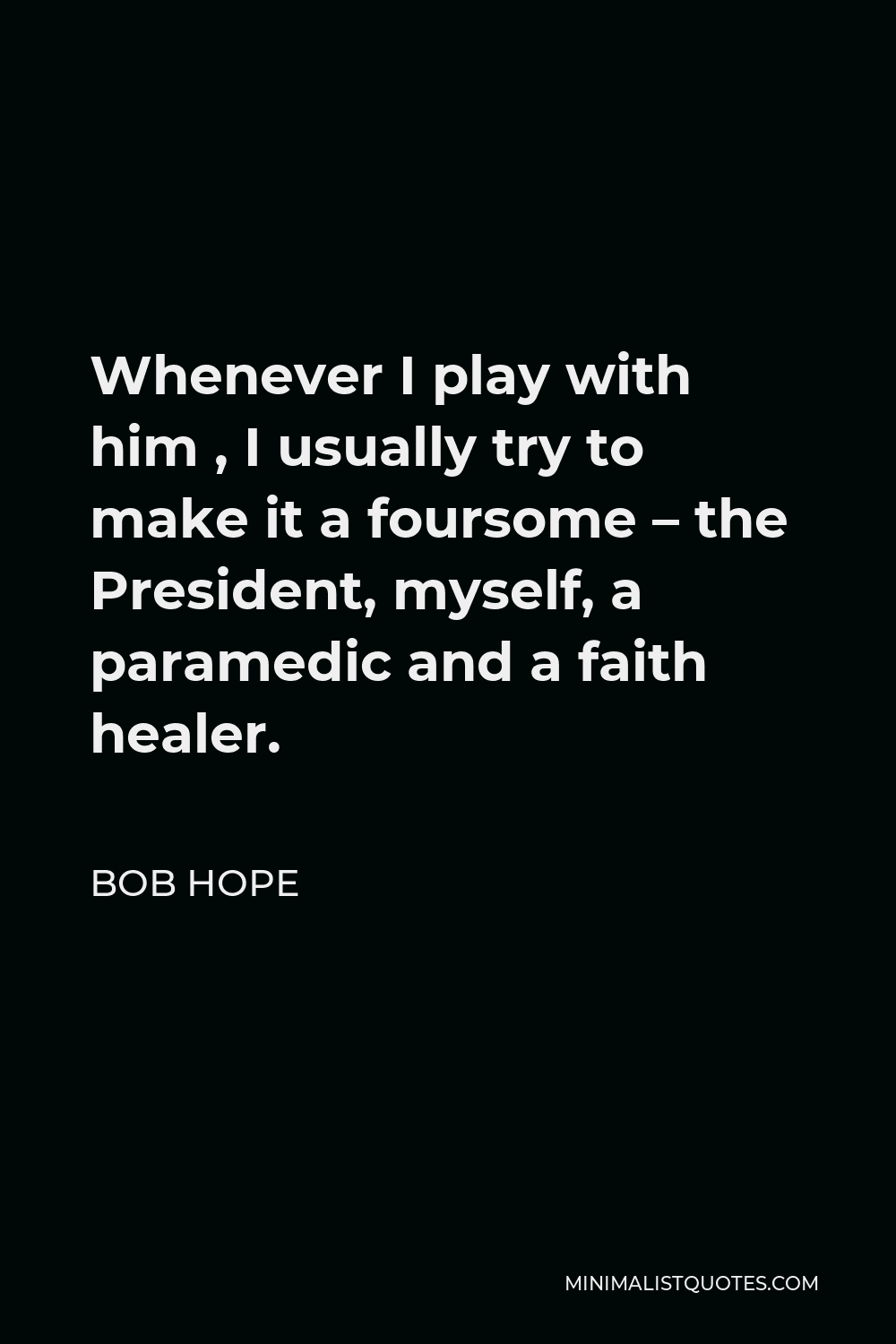 Bob Hope Quote - Whenever I play with him , I usually try to make it a foursome – the President, myself, a paramedic and a faith healer.