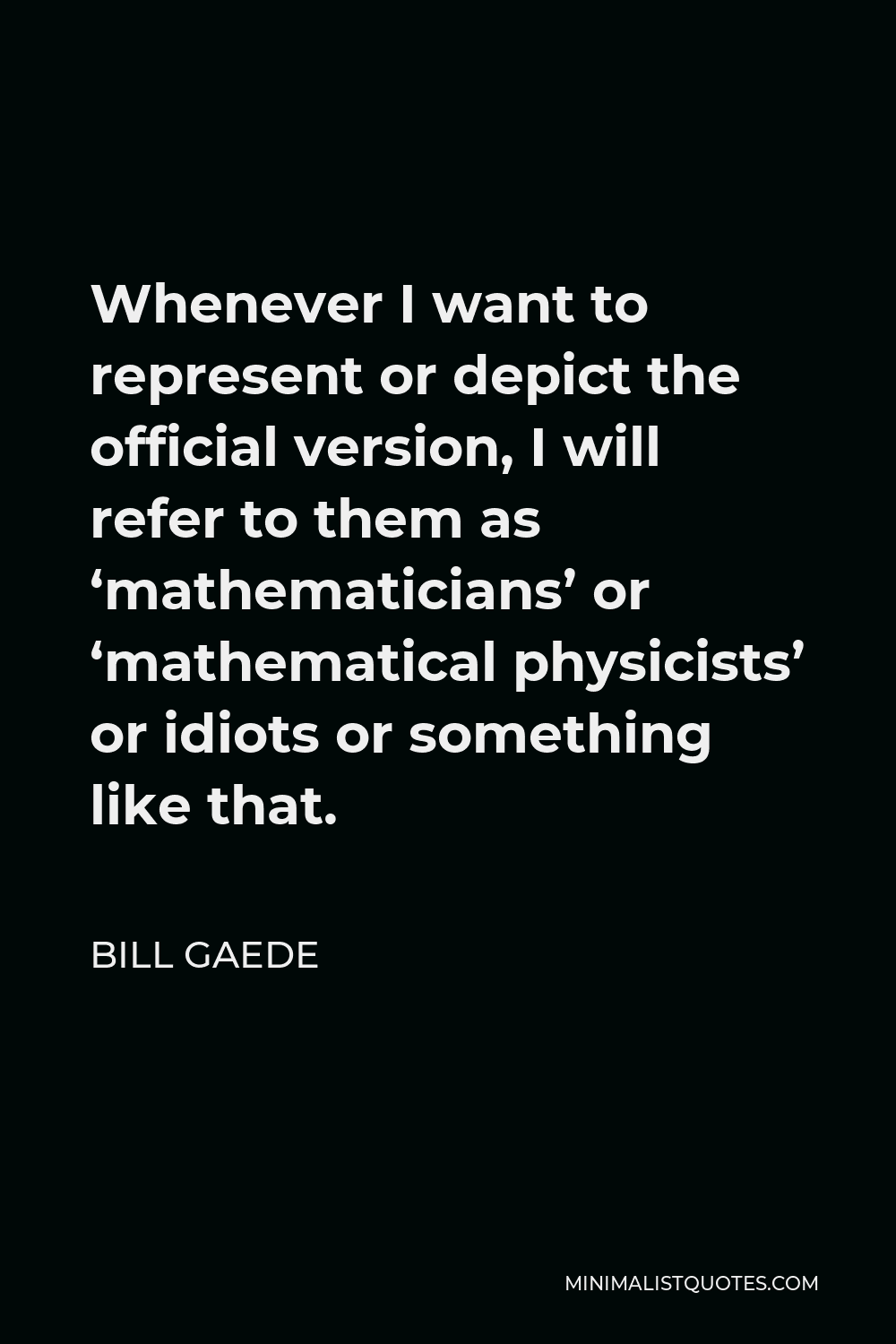 Bill Gaede Quote - Whenever I want to represent or depict the official version, I will refer to them as ‘mathematicians’ or ‘mathematical physicists’ or idiots or something like that.