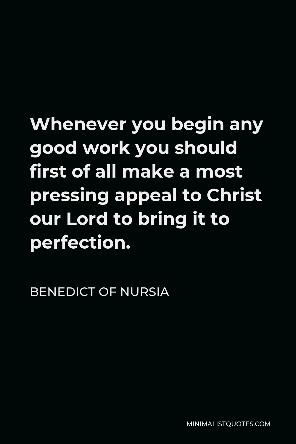 Benedict of Nursia Quote - Whenever you begin any good work you should first of all make a most pressing appeal to Christ our Lord to bring it to perfection.