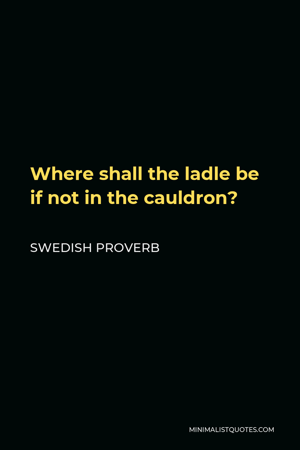 Swedish Proverb Quote - Where shall the ladle be if not in the cauldron?