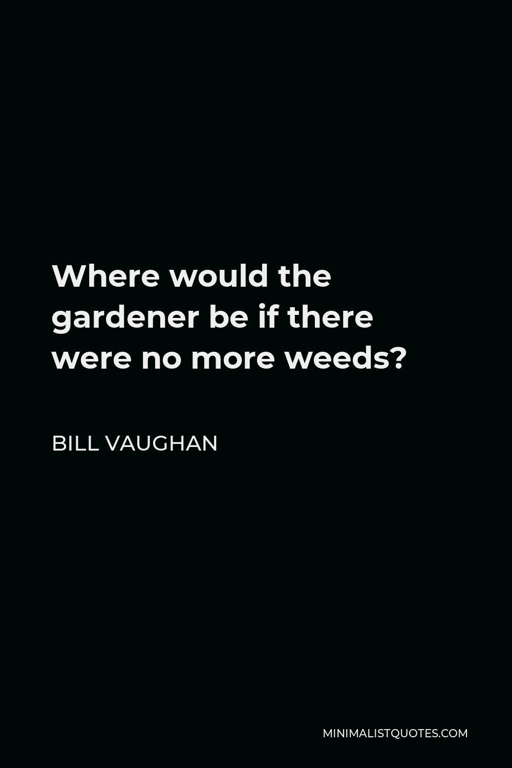 Bill Vaughan Quote - Where would the gardener be if there were no more weeds?