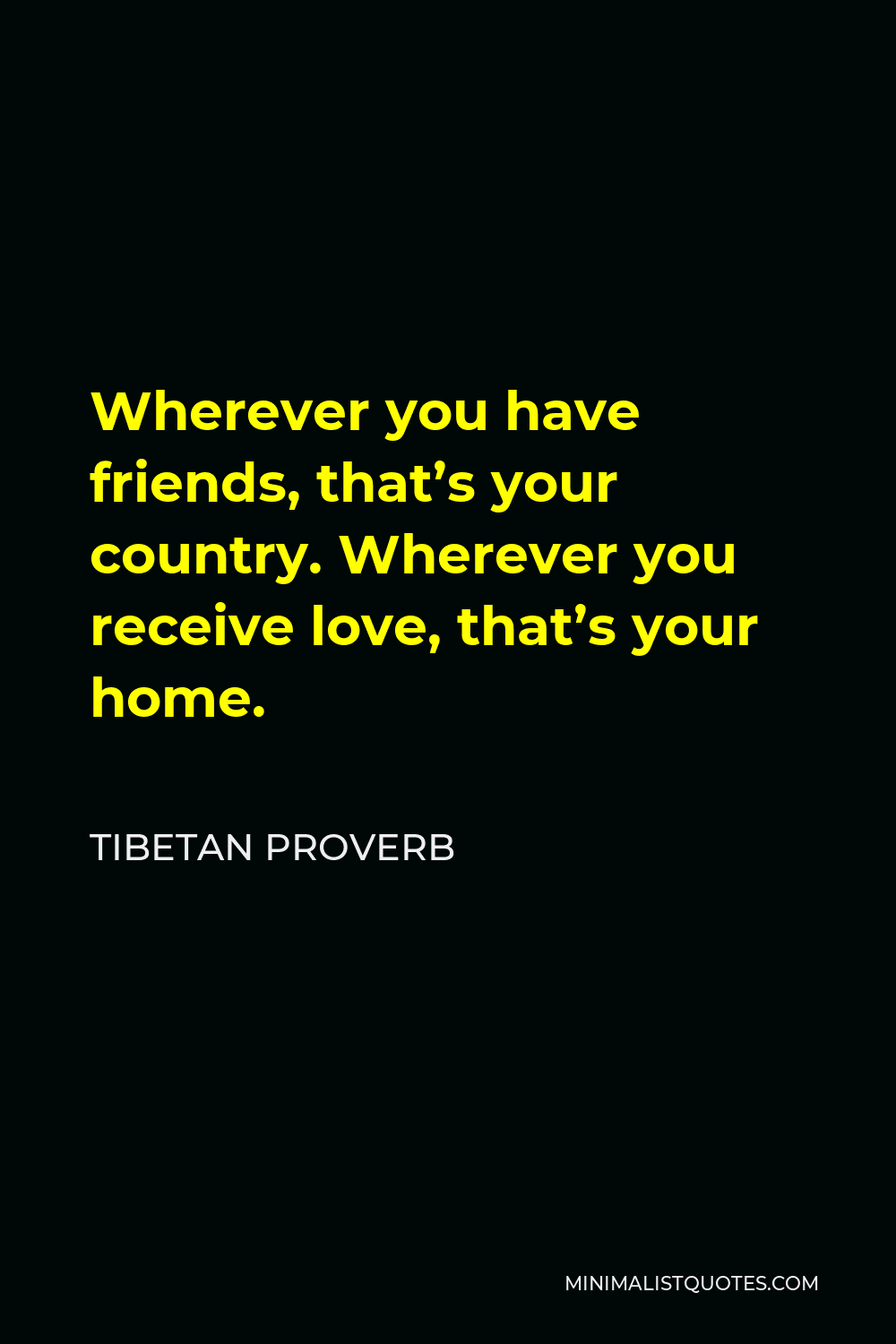 Tibetan Proverb Quote - Wherever you have friends, that’s your country. Wherever you receive love, that’s your home.