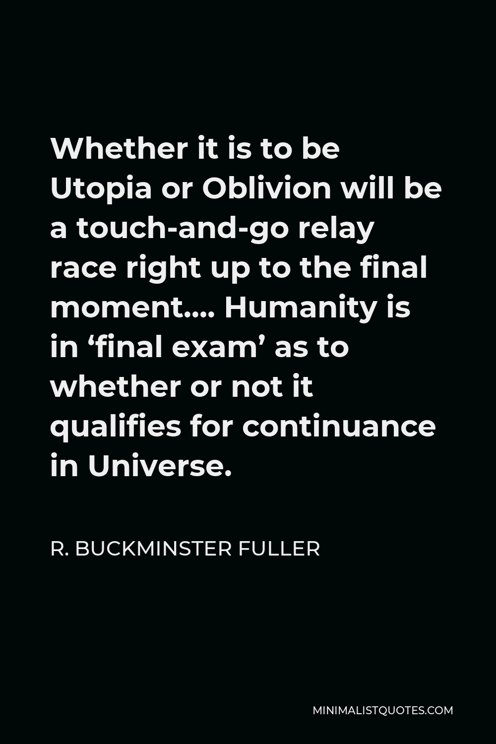 R. Buckminster Fuller Quote - Whether it is to be Utopia or Oblivion will be a touch-and-go relay race right up to the final moment…. Humanity is in ‘final exam’ as to whether or not it qualifies for continuance in Universe.