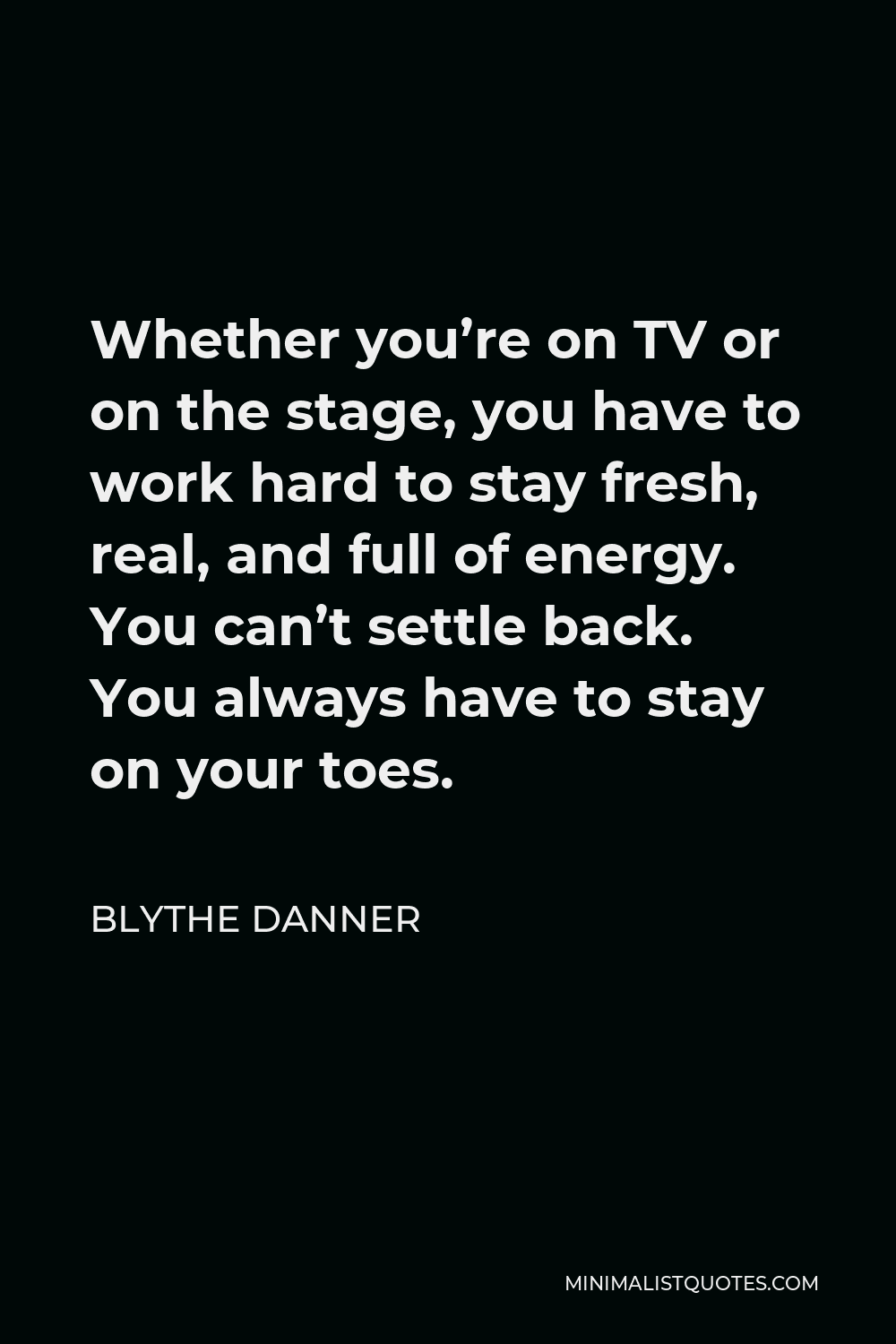 Blythe Danner Quote - Whether you’re on TV or on the stage, you have to work hard to stay fresh, real, and full of energy. You can’t settle back. You always have to stay on your toes.