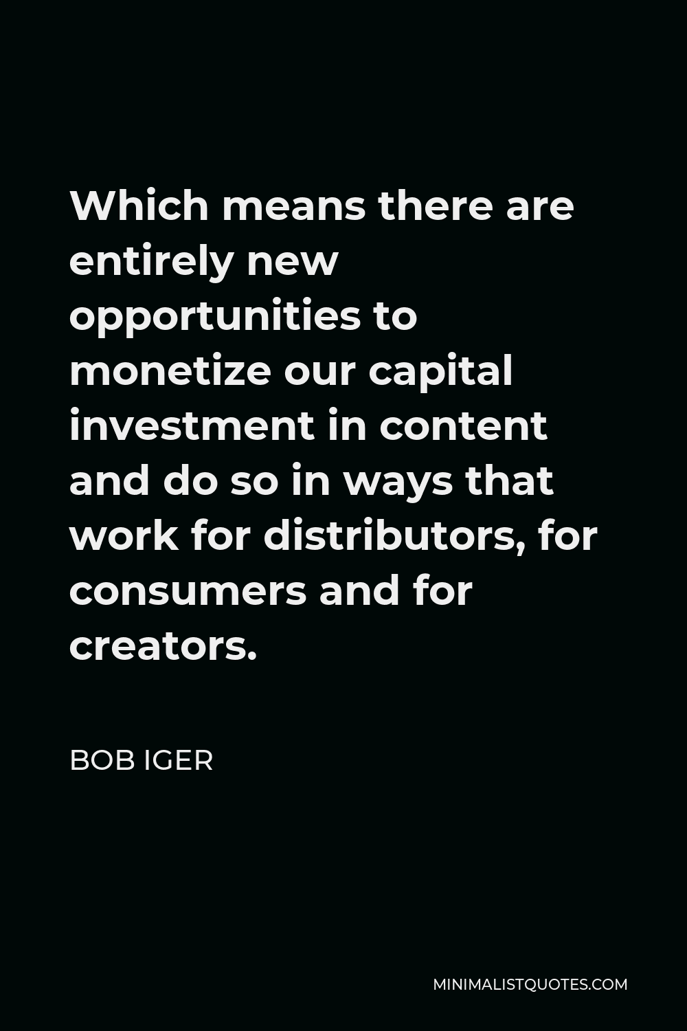 Bob Iger Quote - Which means there are entirely new opportunities to monetize our capital investment in content and do so in ways that work for distributors, for consumers and for creators.