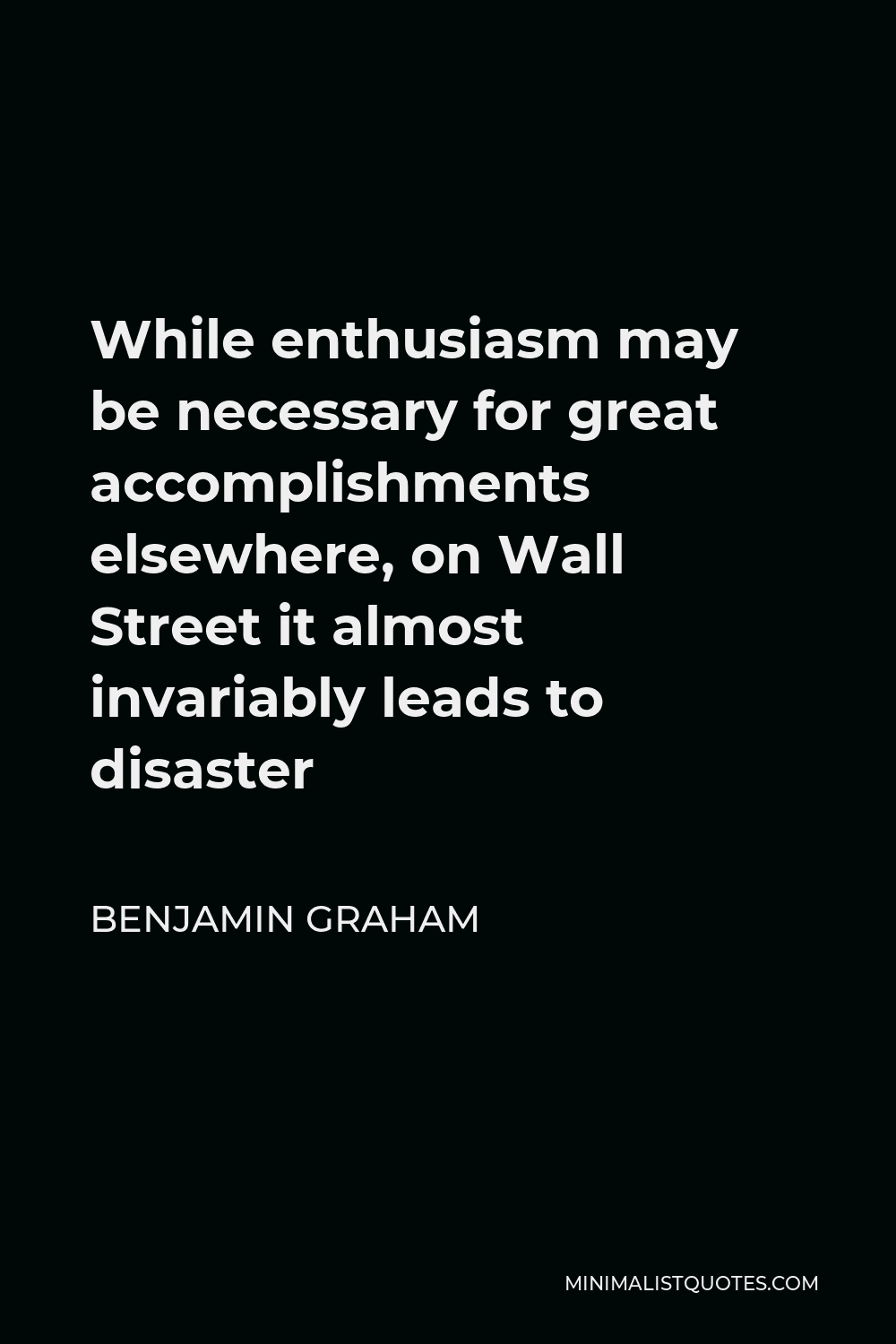 Benjamin Graham Quote - While enthusiasm may be necessary for great accomplishments elsewhere, on Wall Street it almost invariably leads to disaster