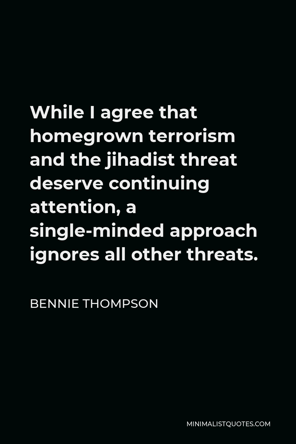 Bennie Thompson Quote - While I agree that homegrown terrorism and the jihadist threat deserve continuing attention, a single-minded approach ignores all other threats.