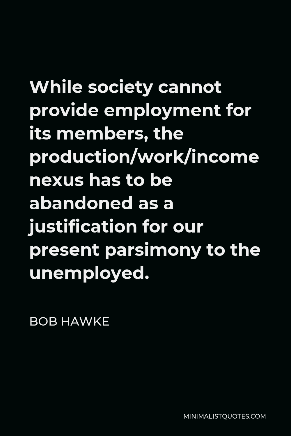 Bob Hawke Quote - While society cannot provide employment for its members, the production/work/income nexus has to be abandoned as a justification for our present parsimony to the unemployed.