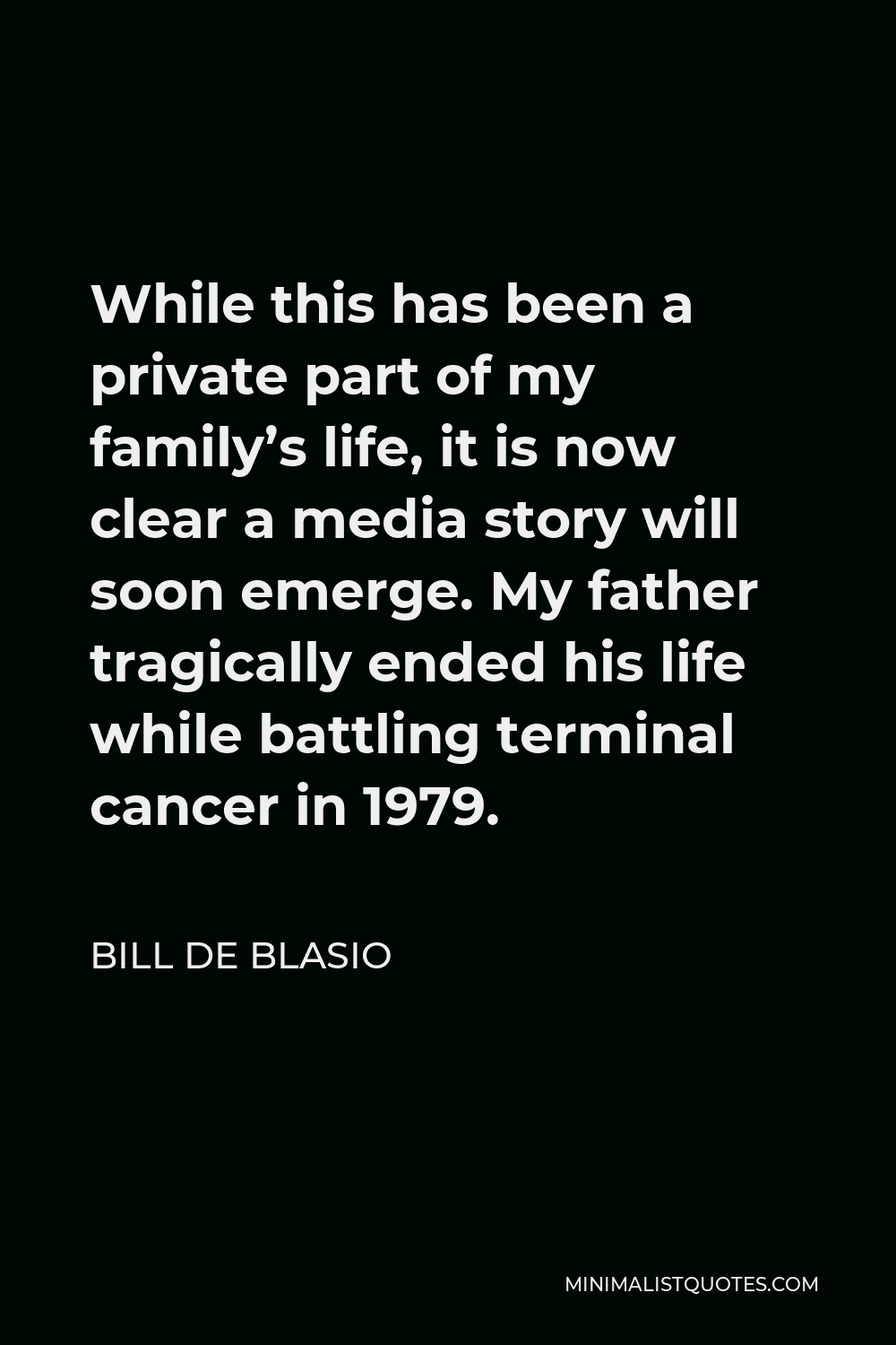 Bill de Blasio Quote - While this has been a private part of my family’s life, it is now clear a media story will soon emerge. My father tragically ended his life while battling terminal cancer in 1979.