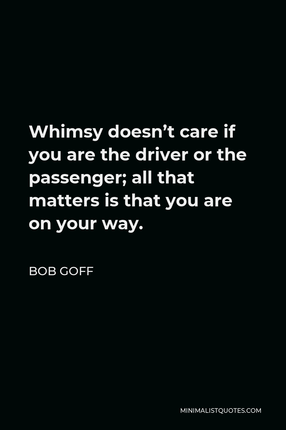 Bob Goff Quote - Whimsy doesn’t care if you are the driver or the passenger; all that matters is that you are on your way.