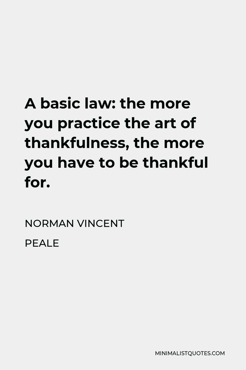 Norman Vincent Peale Quote - A basic law: the more you practice the art of thankfulness, the more you have to be thankful for.