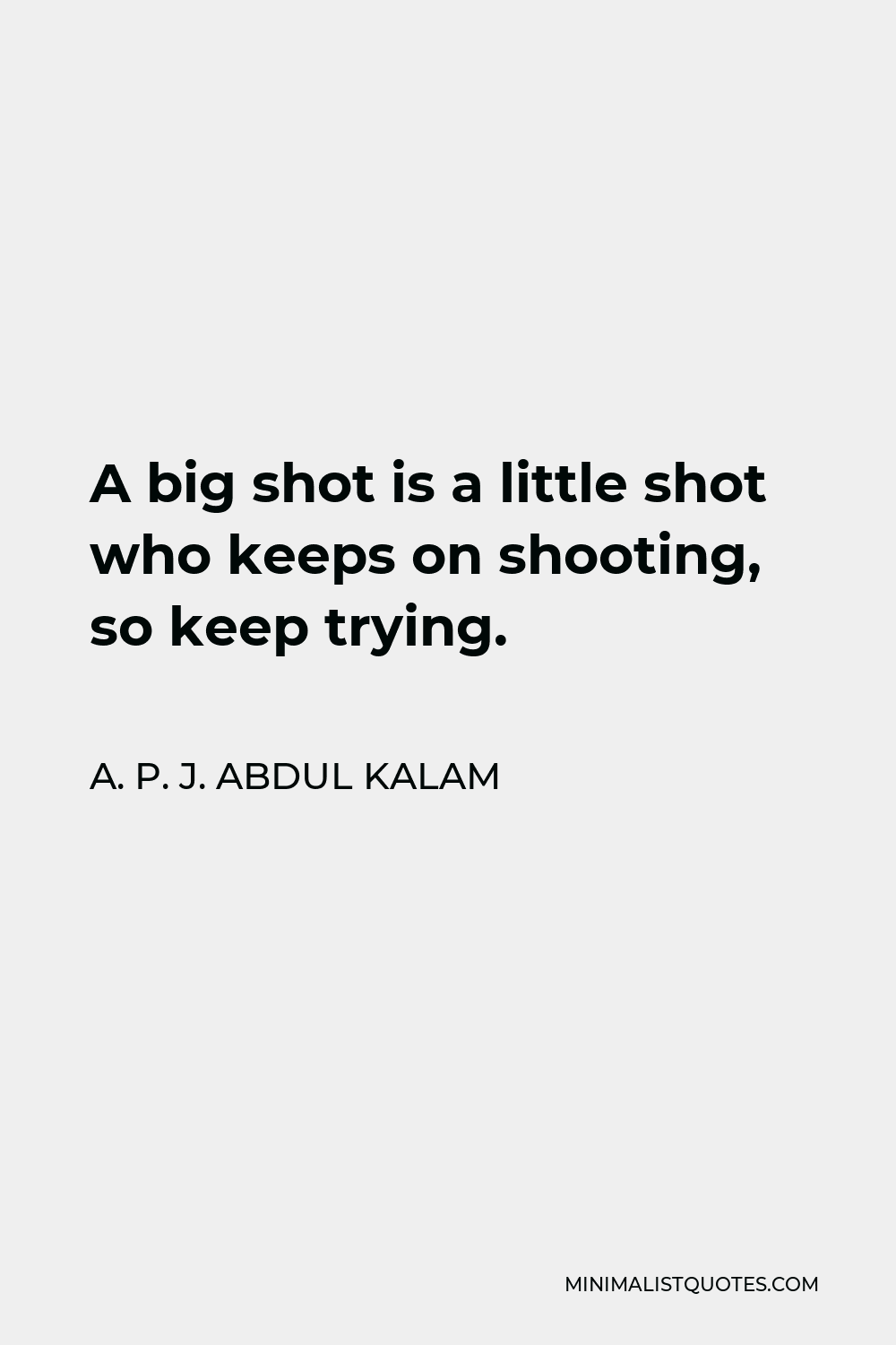A. P. J. Abdul Kalam Quote - A big shot is a little shot who keeps on shooting, so keep trying.