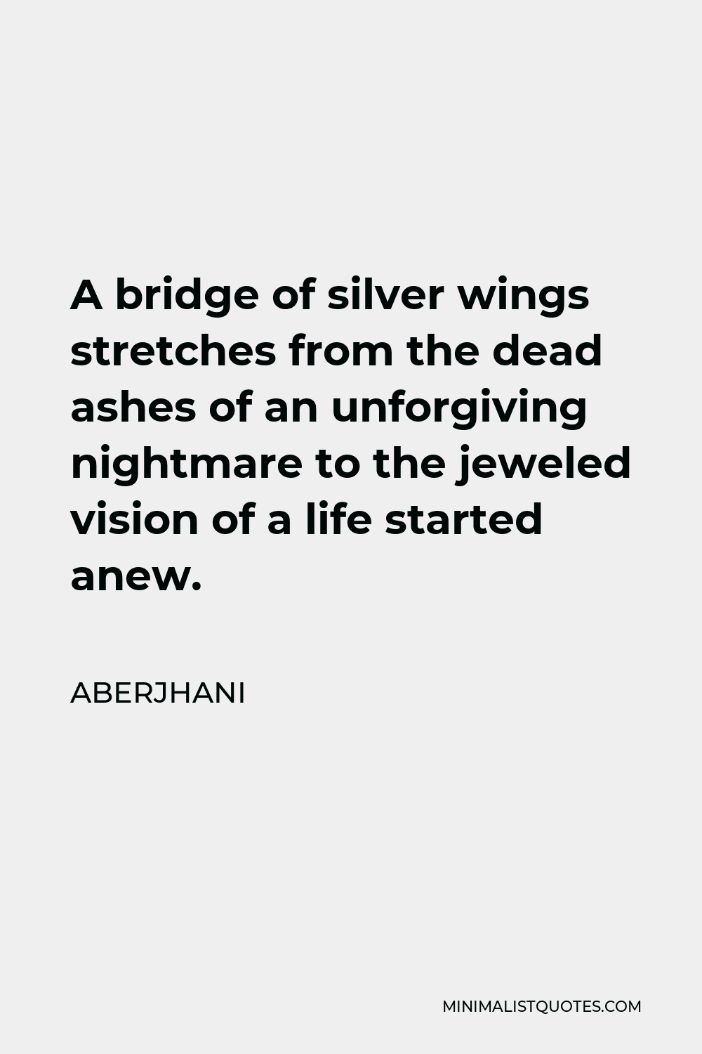 Aberjhani Quote - A bridge of silver wings stretches from the dead ashes of an unforgiving nightmare to the jeweled vision of a life started anew.