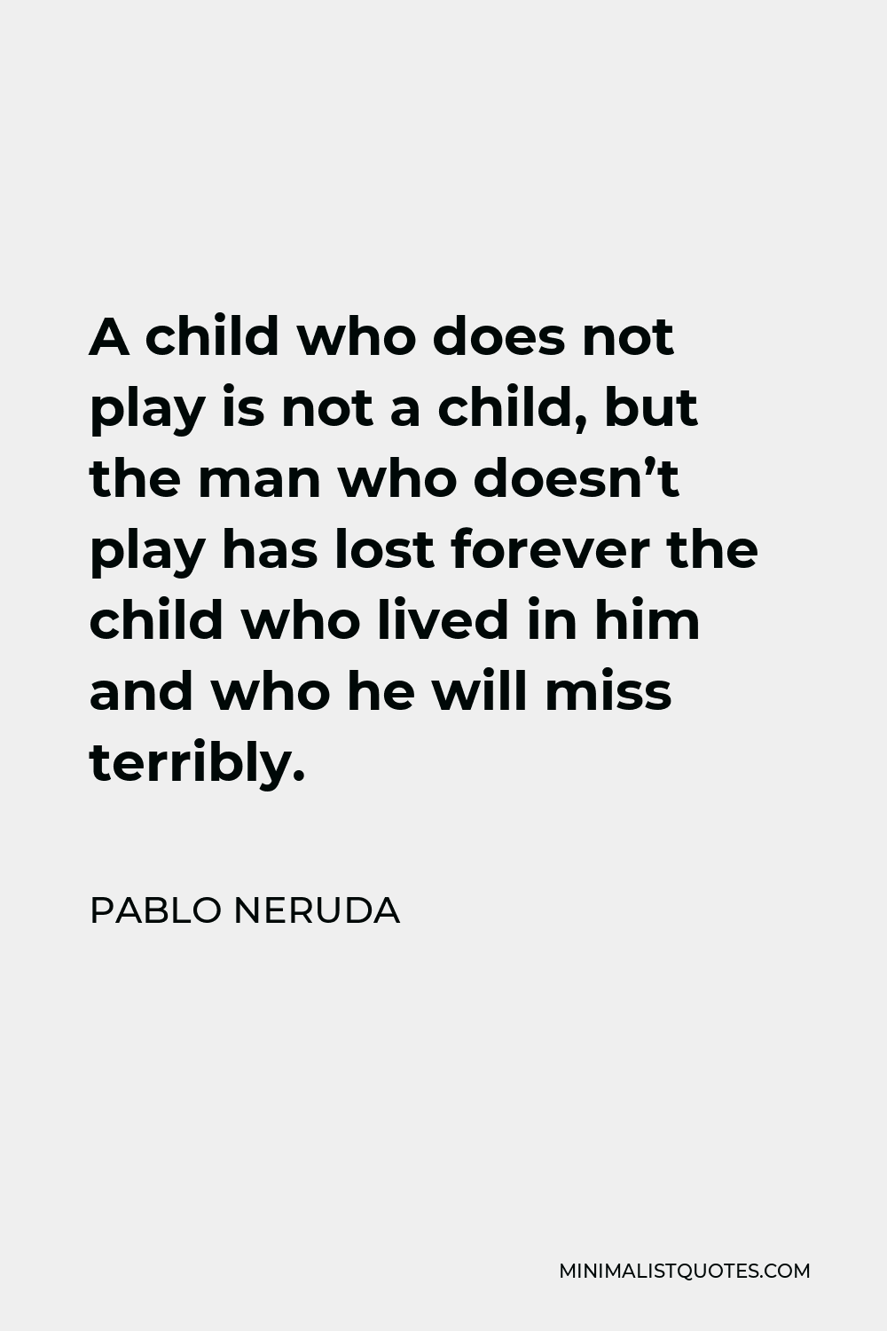 Pablo Neruda Quote - A child who does not play is not a child, but the man who doesn’t play has lost forever the child who lived in him and who he will miss terribly.