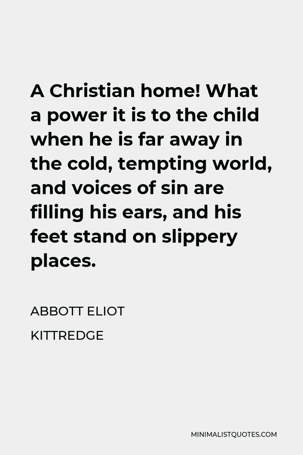 Abbott Eliot Kittredge Quote - A Christian home! What a power it is to the child when he is far away in the cold, tempting world, and voices of sin are filling his ears, and his feet stand on slippery places.