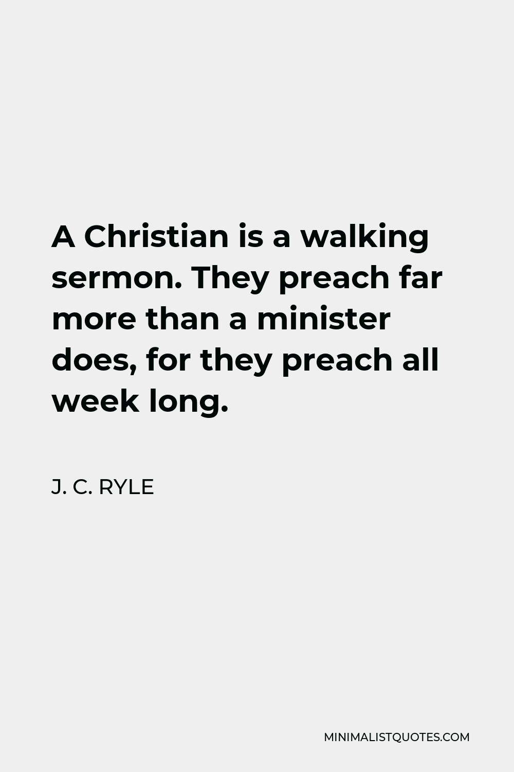 J. C. Ryle Quote - A Christian is a walking sermon. They preach far more than a minister does, for they preach all week long.