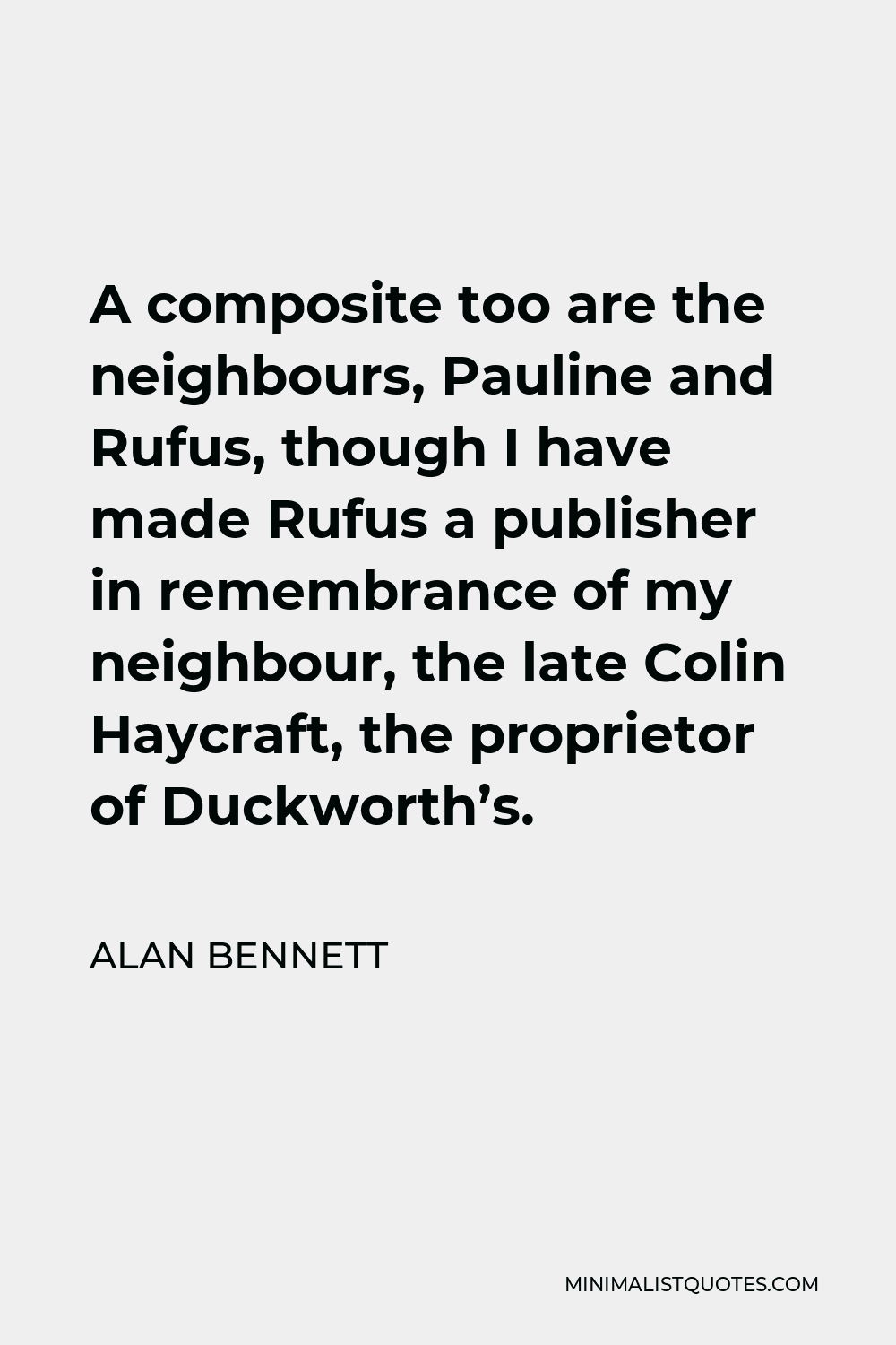 Alan Bennett Quote - A composite too are the neighbours, Pauline and Rufus, though I have made Rufus a publisher in remembrance of my neighbour, the late Colin Haycraft, the proprietor of Duckworth’s.